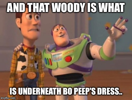 X, X Everywhere | AND THAT WOODY IS WHAT IS UNDERNEATH BO PEEP'S DRESS.. | image tagged in memes,x x everywhere | made w/ Imgflip meme maker