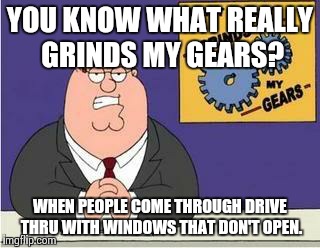 You know what grinds my gears | YOU KNOW WHAT REALLY GRINDS MY GEARS? WHEN PEOPLE COME THROUGH DRIVE THRU WITH WINDOWS THAT DON'T OPEN. | image tagged in you know what grinds my gears | made w/ Imgflip meme maker