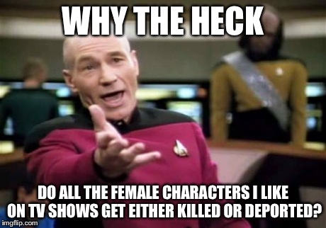 I just came to this conclusion during the 1st Season of American Horror Story... | WHY THE HECK DO ALL THE FEMALE CHARACTERS I LIKE ON TV SHOWS GET EITHER KILLED OR DEPORTED? | image tagged in memes,picard wtf,tv,tv show | made w/ Imgflip meme maker