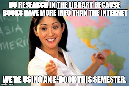 Unhelpful High School Teacher Meme | DO RESEARCH IN THE LIBRARY BECAUSE BOOKS HAVE MORE INFO THAN THE INTERNET WE'RE USING AN E-BOOK THIS SEMESTER. | image tagged in memes,unhelpful high school teacher,AdviceAnimals | made w/ Imgflip meme maker