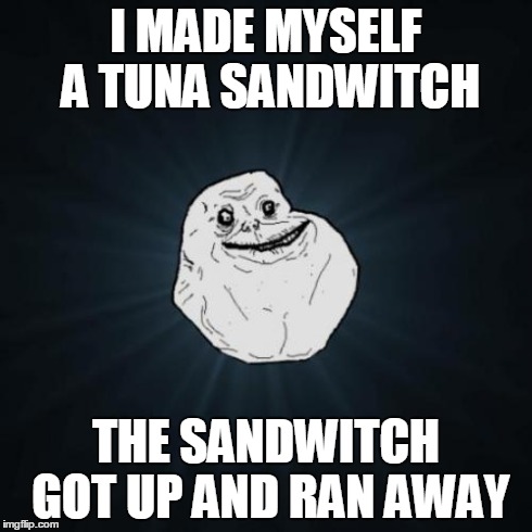 Forever Alone | I MADE MYSELF A TUNA SANDWITCH THE SANDWITCH GOT UP AND RAN AWAY | image tagged in memes,forever alone | made w/ Imgflip meme maker