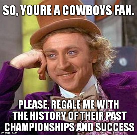 Creepy Condescending Wonka | SO, YOURE A COWBOYS FAN. PLEASE, REGALE ME WITH THE HISTORY OF THEIR PAST CHAMPIONSHIPS AND SUCCESS | image tagged in memes,creepy condescending wonka | made w/ Imgflip meme maker