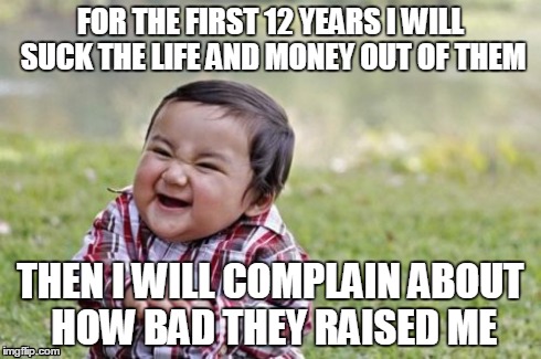 Evil Toddler | FOR THE FIRST 12 YEARS I WILL SUCK THE LIFE AND MONEY OUT OF THEM THEN I WILL COMPLAIN ABOUT HOW BAD THEY RAISED ME | image tagged in memes,evil toddler | made w/ Imgflip meme maker