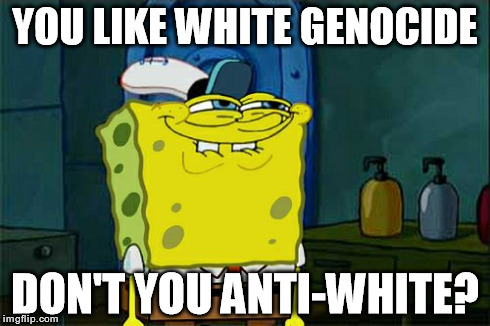 Don't You Squidward Meme | YOU LIKE WHITE GENOCIDE DON'T YOU ANTI-WHITE? | image tagged in memes,dont you squidward | made w/ Imgflip meme maker