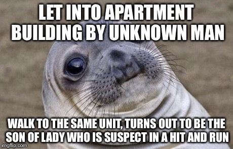 Awkward Moment Sealion Meme | LET INTO APARTMENT BUILDING BY UNKNOWN MAN WALK TO THE SAME UNIT, TURNS OUT TO BE THE SON OF LADY WHO IS SUSPECT IN A HIT AND RUN | image tagged in memes,awkward moment sealion | made w/ Imgflip meme maker