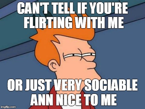 Futurama Fry | CAN'T TELL IF YOU'RE FLIRTING WITH ME OR JUST VERY SOCIABLE ANN NICE TO ME | image tagged in memes,futurama fry | made w/ Imgflip meme maker