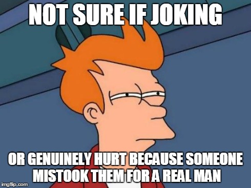 Futurama Fry Meme | NOT SURE IF JOKING OR GENUINELY HURT BECAUSE SOMEONE MISTOOK THEM FOR A REAL MAN | image tagged in memes,futurama fry | made w/ Imgflip meme maker