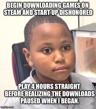 Minor Mistake Marvin Meme | BEGIN DOWNLOADING GAMES ON STEAM AND START UP DISHONORED PLAY 4 HOURS STRAIGHT BEFORE REALIZING THE DOWNLOADS PAUSED WHEN I BEGAN. | image tagged in memes,minor mistake marvin | made w/ Imgflip meme maker