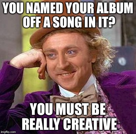 Creepy Condescending Wonka Meme | YOU NAMED YOUR ALBUM OFF A SONG IN IT? YOU MUST BE REALLY CREATIVE | image tagged in memes,creepy condescending wonka | made w/ Imgflip meme maker