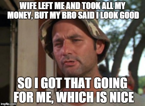 So I Got That Goin For Me Which Is Nice Meme | WIFE LEFT ME AND TOOK ALL MY MONEY, BUT MY BRO SAID I LOOK GOOD SO I GOT THAT GOING FOR ME, WHICH IS NICE | image tagged in memes,so i got that goin for me which is nice | made w/ Imgflip meme maker