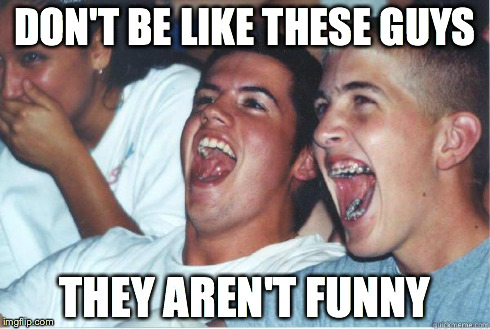 Immature High Schooler | DON'T BE LIKE THESE GUYS THEY AREN'T FUNNY | image tagged in immature high schooler | made w/ Imgflip meme maker
