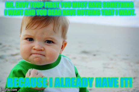 Success Kid Original | ME, ENVY YOU? FIRST YOU MUST HAVE SOMETHING I WANT AND YOU DEAR HAVE NOTHING THAT I WANT. BECAUSE I ALREADY HAVE IT! | image tagged in memes,success kid original | made w/ Imgflip meme maker