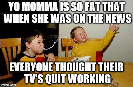 Yo Mamas So Fat Meme | YO MOMMA IS SO FAT THAT WHEN SHE WAS ON THE NEWS EVERYONE THOUGHT THEIR TV'S QUIT WORKING | image tagged in memes,yo mamas so fat | made w/ Imgflip meme maker