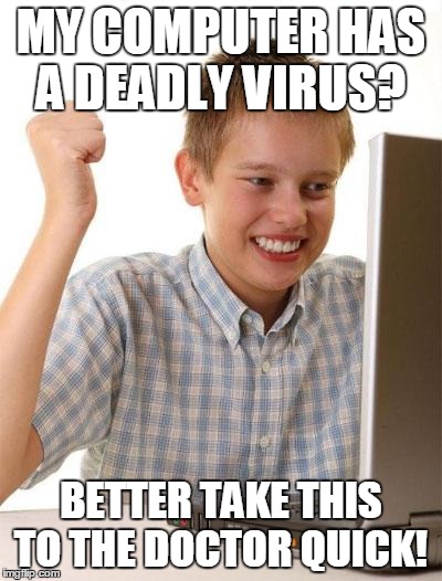 First Day On The Internet Kid Meme | MY COMPUTER HAS A DEADLY VIRUS? BETTER TAKE THIS TO THE DOCTOR QUICK! | image tagged in memes,first day on the internet kid | made w/ Imgflip meme maker