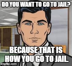 Do you want ants archer | DO YOU WANT TO GO TO JAIL? BECAUSE THAT IS HOW YOU GO TO JAIL. | image tagged in do you want ants archer | made w/ Imgflip meme maker