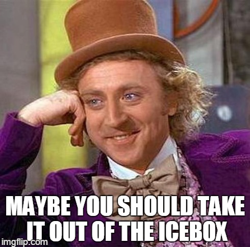 Creepy Condescending Wonka Meme | MAYBE YOU SHOULD TAKE IT OUT OF THE ICEBOX | image tagged in memes,creepy condescending wonka | made w/ Imgflip meme maker