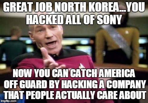 Picard Wtf | GREAT JOB NORTH KOREA...YOU HACKED ALL OF SONY NOW YOU CAN CATCH AMERICA OFF GUARD BY HACKING A COMPANY THAT PEOPLE ACTUALLY CARE ABOUT | image tagged in memes,picard wtf | made w/ Imgflip meme maker