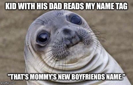 Awkward Moment Sealion | KID WITH HIS DAD READS MY NAME TAG "THAT'S MOMMY'S NEW BOYFRIENDS NAME." | image tagged in memes,awkward moment sealion,AdviceAnimals | made w/ Imgflip meme maker