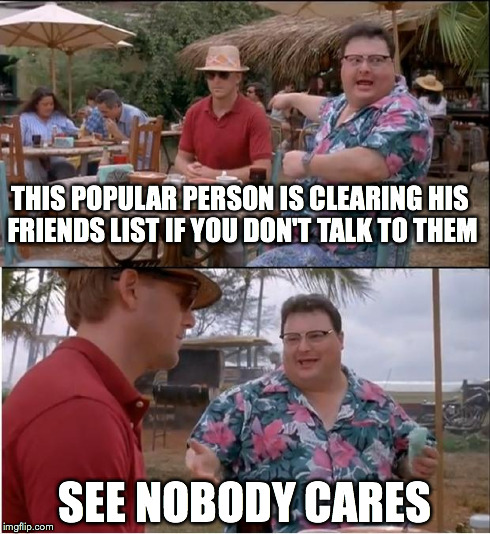 See Nobody cares about you | THIS POPULAR PERSON IS CLEARING HIS FRIENDS LIST IF YOU DON'T TALK TO THEM SEE NOBODY CARES | image tagged in memes,see nobody cares,facebook,twitter | made w/ Imgflip meme maker