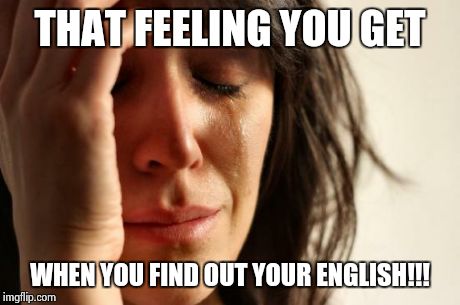 First World Problems | THAT FEELING YOU GET WHEN YOU FIND OUT YOUR ENGLISH!!! | image tagged in memes,first world problems | made w/ Imgflip meme maker