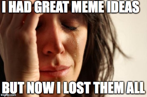 First World Problems | I HAD GREAT MEME IDEAS BUT NOW I LOST THEM ALL | image tagged in memes,first world problems | made w/ Imgflip meme maker