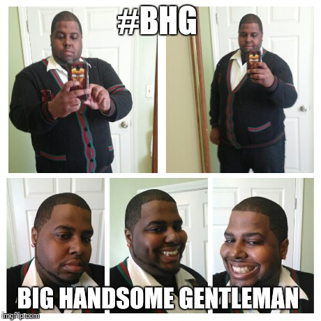 #BHG  | #BHG BIG HANDSOME GENTLEMAN | image tagged in big,alright gentlemen we need a new idea,mr black knows everything,fat guy,sexy mugshot,selfie | made w/ Imgflip meme maker