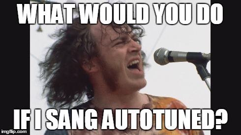 Well? | WHAT WOULD YOU DO IF I SANG AUTOTUNED? | image tagged in funny memes,music,hippie | made w/ Imgflip meme maker