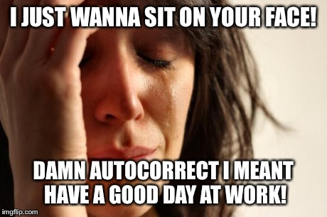 First World Problems Meme | I JUST WANNA SIT ON YOUR FACE! DAMN AUTOCORRECT I MEANT HAVE A GOOD DAY AT WORK! | image tagged in memes,first world problems | made w/ Imgflip meme maker