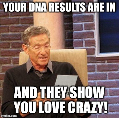 Maury Lie Detector | YOUR DNA RESULTS ARE IN AND THEY SHOW YOU LOVE CRAZY! | image tagged in memes,maury lie detector | made w/ Imgflip meme maker
