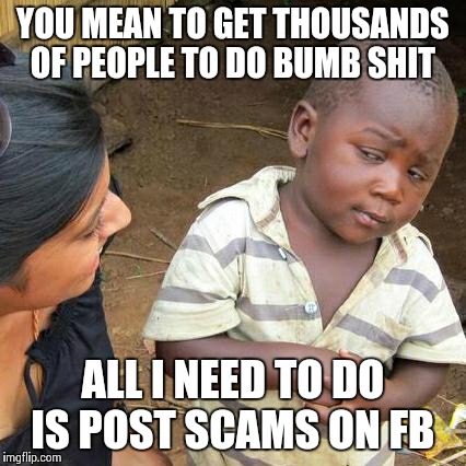 Third World Skeptical Kid | YOU MEAN TO GET THOUSANDS OF PEOPLE TO DO BUMB SHIT ALL I NEED TO DO IS POST SCAMS ON FB | image tagged in memes,third world skeptical kid | made w/ Imgflip meme maker