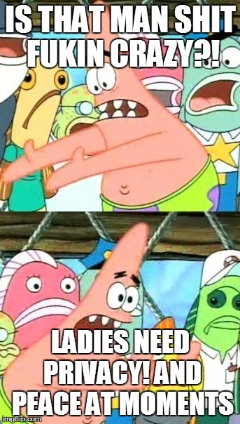 Put It Somewhere Else Patrick Meme | IS THAT MAN SHIT FUKIN CRAZY?! LADIES NEED PRIVACY! AND PEACE AT MOMENTS | image tagged in memes,put it somewhere else patrick | made w/ Imgflip meme maker