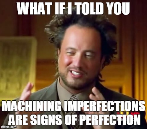 Ancient Aliens Meme | WHAT IF I TOLD YOU MACHINING IMPERFECTIONS ARE SIGNS OF PERFECTION | image tagged in memes,ancient aliens | made w/ Imgflip meme maker
