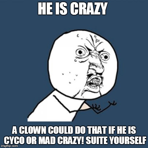 HE IS CRAZY A CLOWN COULD DO THAT IF HE IS CYCO OR MAD CRAZY!
SUITE YOURSELF | image tagged in memes,y u no | made w/ Imgflip meme maker