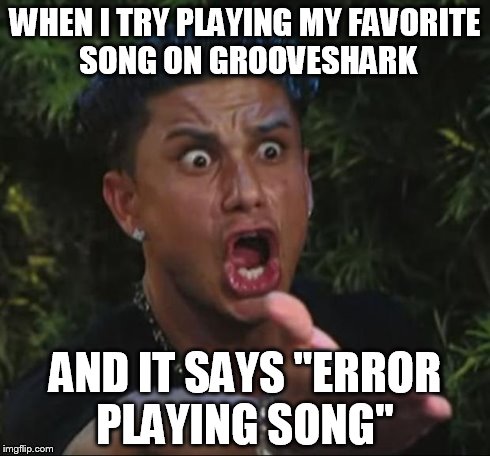 DJ Pauly D Meme | WHEN I TRY PLAYING MY FAVORITE SONG ON GROOVESHARK AND IT SAYS "ERROR PLAYING SONG" | image tagged in memes,dj pauly d | made w/ Imgflip meme maker