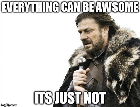 Brace Yourselves X is Coming | EVERYTHING CAN BE AWSOME ITS JUST NOT | image tagged in memes,brace yourselves x is coming | made w/ Imgflip meme maker