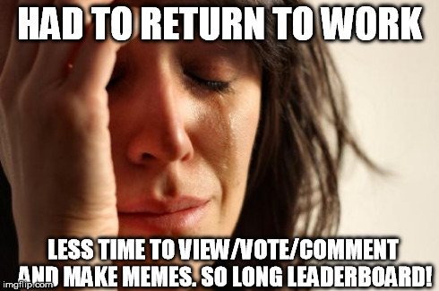 First World Problems Meme | HAD TO RETURN TO WORK LESS TIME TO VIEW/VOTE/COMMENT AND MAKE MEMES. SO LONG LEADERBOARD! | image tagged in memes,first world problems | made w/ Imgflip meme maker
