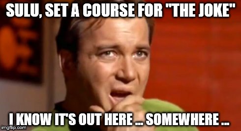 SULU, SET A COURSE FOR "THE JOKE" I KNOW IT'S OUT HERE ... SOMEWHERE ... | image tagged in kirk,funny | made w/ Imgflip meme maker