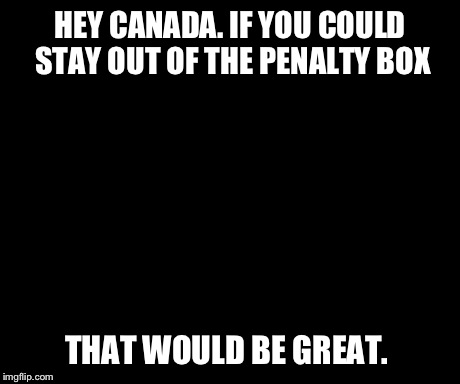 HEY CANADA. IF YOU COULD STAY OUT OF THE PENALTY BOX THAT WOULD BE GREAT. | image tagged in memes,that would be great | made w/ Imgflip meme maker