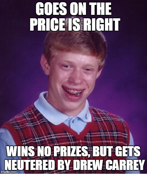 Bad Luck Brian Meme | GOES ON THE PRICE IS RIGHT WINS NO PRIZES, BUT GETS NEUTERED BY DREW CARREY | image tagged in memes,bad luck brian | made w/ Imgflip meme maker