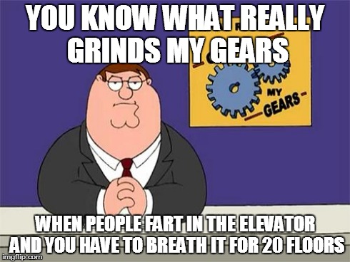 Peter Griffin Grind Gears | YOU KNOW WHAT REALLY GRINDS MY GEARS WHEN PEOPLE FART IN THE ELEVATOR AND YOU HAVE TO BREATH IT FOR 20 FLOORS | image tagged in peter griffin grind gears | made w/ Imgflip meme maker