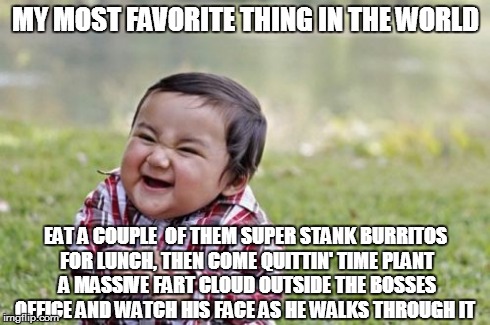 Evil Toddler Meme | MY MOST FAVORITE THING IN THE WORLD EAT A COUPLE  OF THEM SUPER STANK BURRITOS FOR LUNCH, THEN COME QUITTIN' TIME PLANT A MASSIVE FART CLOUD | image tagged in memes,evil toddler | made w/ Imgflip meme maker