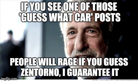 I Guarantee It Meme | IF YOU SEE ONE OF THOSE 'GUESS WHAT CAR' POSTS PEOPLE WILL RAGE IF YOU GUESS ZENTORNO, I GUARANTEE IT | image tagged in memes,i guarantee it | made w/ Imgflip meme maker