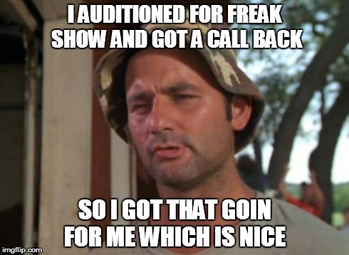 So I Got That Goin For Me Which Is Nice Meme | I AUDITIONED FOR FREAK SHOW AND GOT A CALL BACK SO I GOT THAT GOIN FOR ME WHICH IS NICE | image tagged in memes,so i got that goin for me which is nice | made w/ Imgflip meme maker