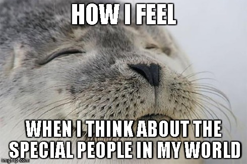 Satisfied Seal | HOW I FEEL WHEN I THINK ABOUT THE SPECIAL PEOPLE IN MY WORLD | image tagged in memes,satisfied seal | made w/ Imgflip meme maker