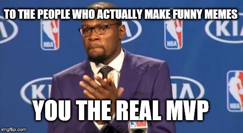 A Tribute to Great Meme Makers | TO THE PEOPLE WHO ACTUALLY MAKE FUNNY MEMES YOU THE REAL MVP | image tagged in memes,you the real mvp,funny memes,thanks | made w/ Imgflip meme maker