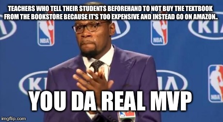 You The Real MVP | TEACHERS WHO TELL THEIR STUDENTS BEFOREHAND TO NOT BUY THE TEXTBOOK FROM THE BOOKSTORE BECAUSE IT'S TOO EXPENSIVE AND INSTEAD GO ON AMAZON.. | image tagged in memes,you the real mvp,AdviceAnimals | made w/ Imgflip meme maker