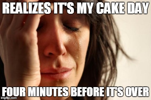 First World Problems | REALIZES IT'S MY CAKE DAY FOUR MINUTES BEFORE IT'S OVER | image tagged in memes,first world problems | made w/ Imgflip meme maker