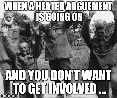 Keep me out of this ... | WHEN A HEATED ARGUEMENT IS GOING ON AND YOU DON'T WANT TO GET INVOLVED ... | image tagged in french surrender | made w/ Imgflip meme maker