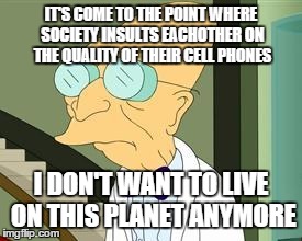 I don't want to live on this planet anymore | IT'S COME TO THE POINT WHERE SOCIETY INSULTS EACHOTHER ON THE QUALITY OF THEIR CELL PHONES I DON'T WANT TO LIVE ON THIS PLANET ANYMORE | image tagged in i don't want to live on this planet anymore | made w/ Imgflip meme maker