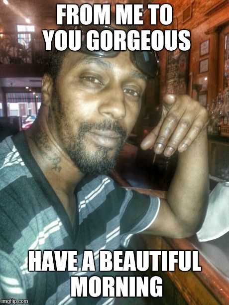 FROM ME TO YOU GORGEOUS HAVE A BEAUTIFUL MORNING | made w/ Imgflip meme maker